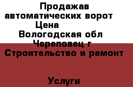 Продажав автоматических ворот. › Цена ­ 1 000 - Вологодская обл., Череповец г. Строительство и ремонт » Услуги   . Вологодская обл.,Череповец г.